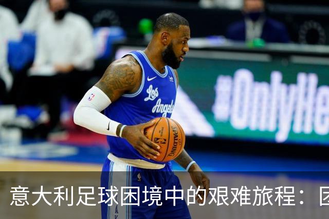 意大利足球困境中的艰难旅程：团结是金，极端球迷可耻！